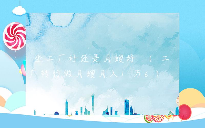 坐工厂好还是月嫂好 (工厂转行做月嫂月入1万6)